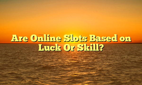Are Online Slots Based on Luck Or Skill?