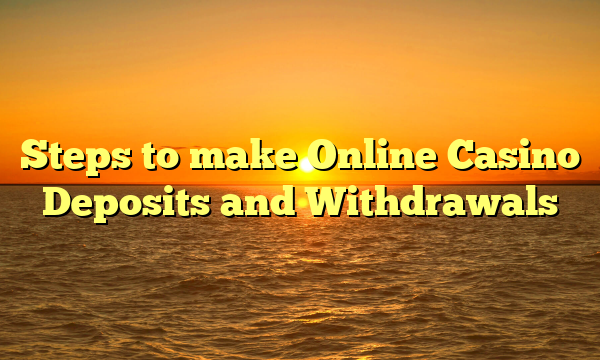 Steps to make Online Casino Deposits and Withdrawals
